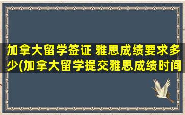 加拿大留学签证 雅思成绩要求多少(加拿大留学提交雅思成绩时间)